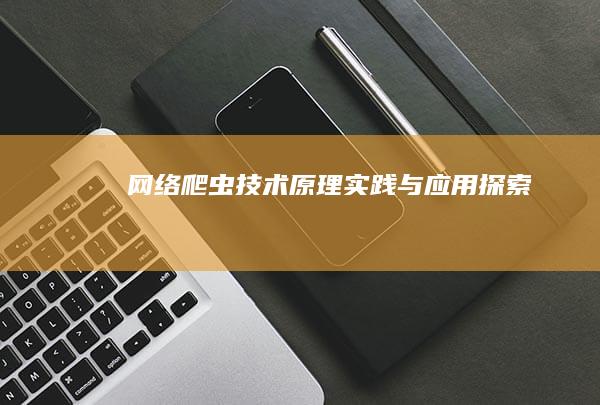 网络爬虫技术：原理、实践与应用探索